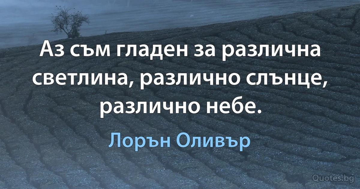 Аз съм гладен за различна светлина, различно слънце, различно небе. (Лорън Оливър)