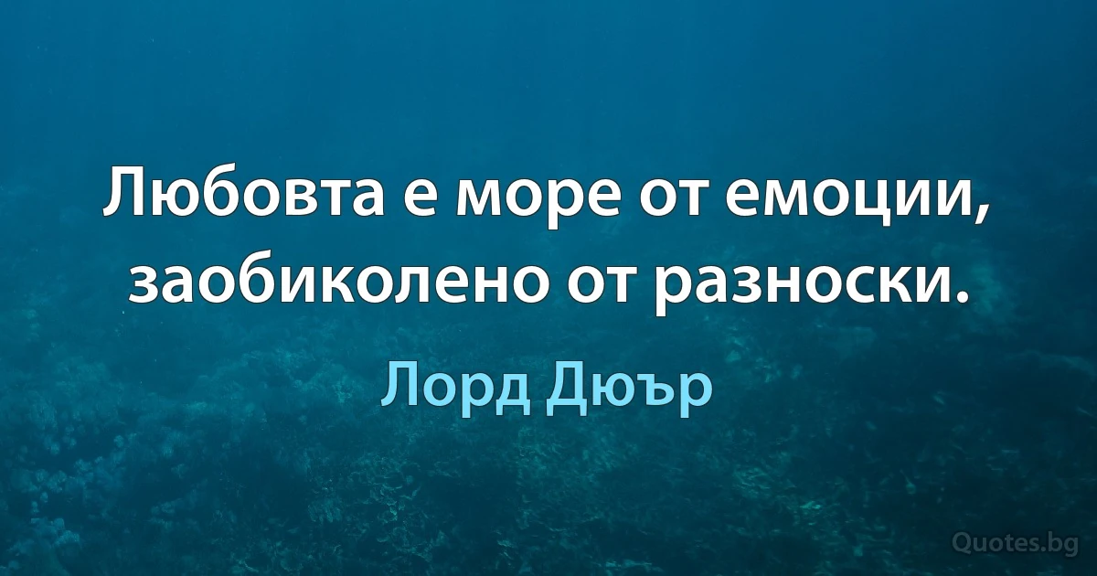 Любовта е море от емоции, заобиколено от разноски. (Лорд Дюър)