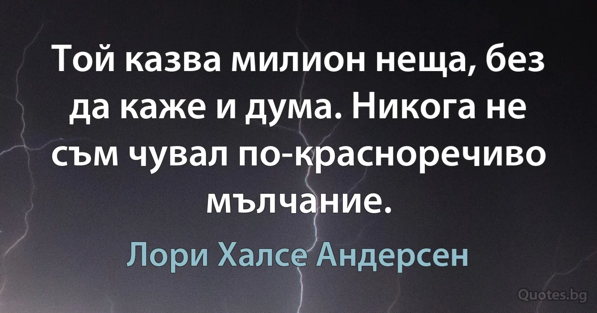 Той казва милион неща, без да каже и дума. Никога не съм чувал по-красноречиво мълчание. (Лори Халсе Андерсен)