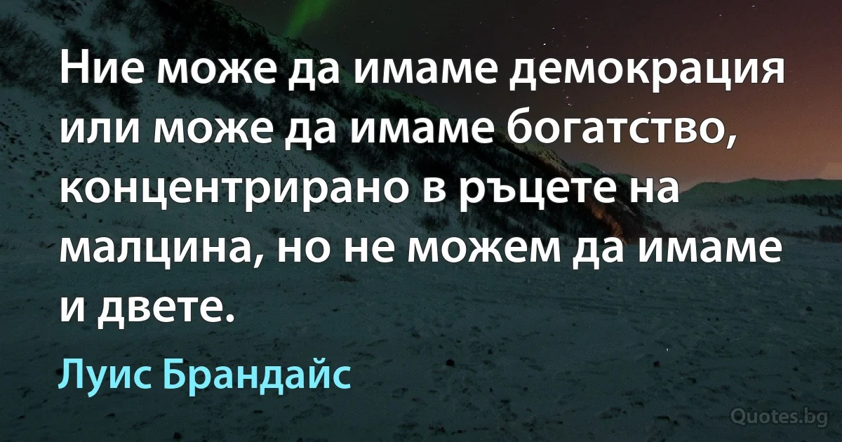 Ние може да имаме демокрация или може да имаме богатство, концентрирано в ръцете на малцина, но не можем да имаме и двете. (Луис Брандайс)