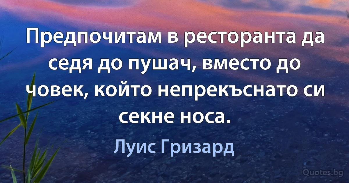 Предпочитам в ресторанта да седя до пушач, вместо до човек, който непрекъснато си секне носа. (Луис Гризард)