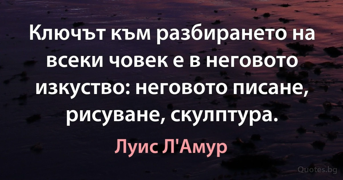 Ключът към разбирането на всеки човек е в неговото изкуство: неговото писане, рисуване, скулптура. (Луис Л'Амур)