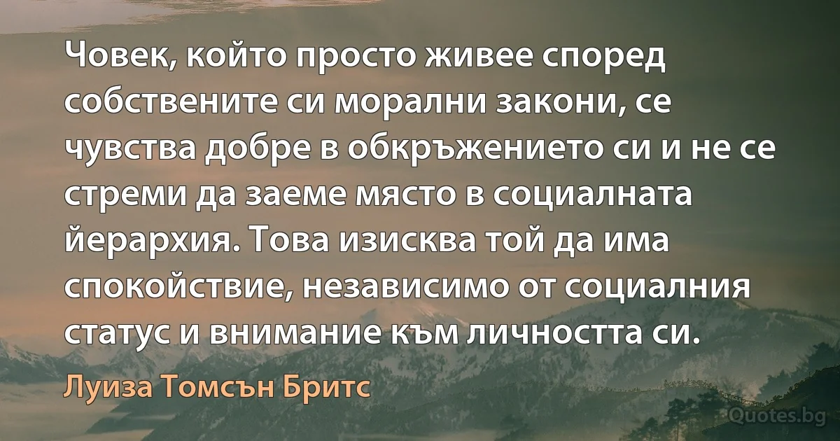 Човек, който просто живее според собствените си морални закони, се чувства добре в обкръжението си и не се стреми да заеме място в социалната йерархия. Това изисква той да има спокойствие, независимо от социалния статус и внимание към личността си. (Луиза Томсън Бритс)