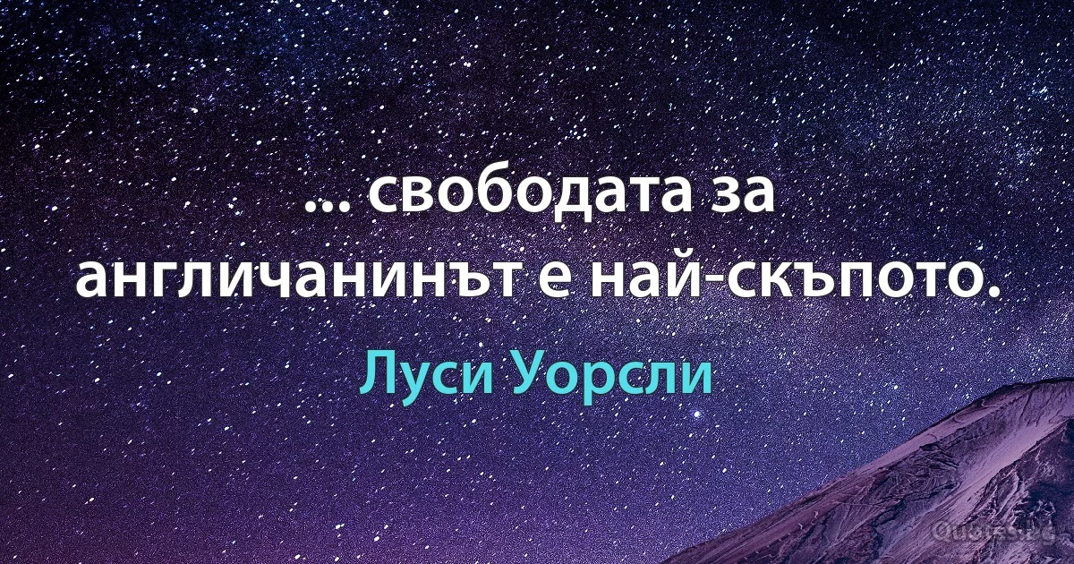 ... свободата за англичанинът е най-скъпото. (Луси Уорсли)