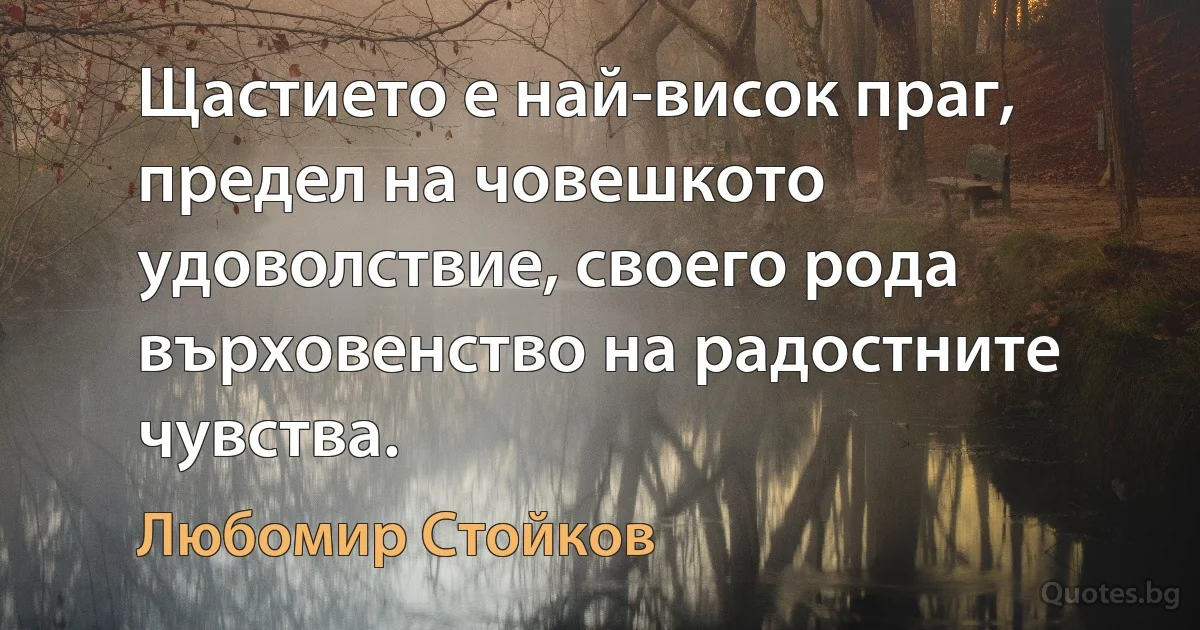 Щастието е най-висок праг, предел на човешкото удоволствие, своего рода върховенство на радостните чувства. (Любомир Стойков)