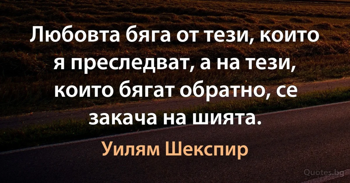 Любовта бяга от тези, които я преследват, а на тези, които бягат обратно, се закача на шията. (Уилям Шекспир)