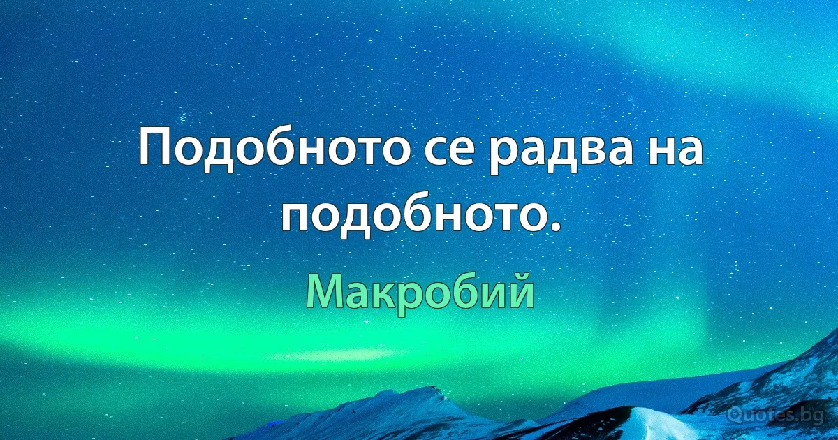 Подобното се радва на подобното. (Макробий)