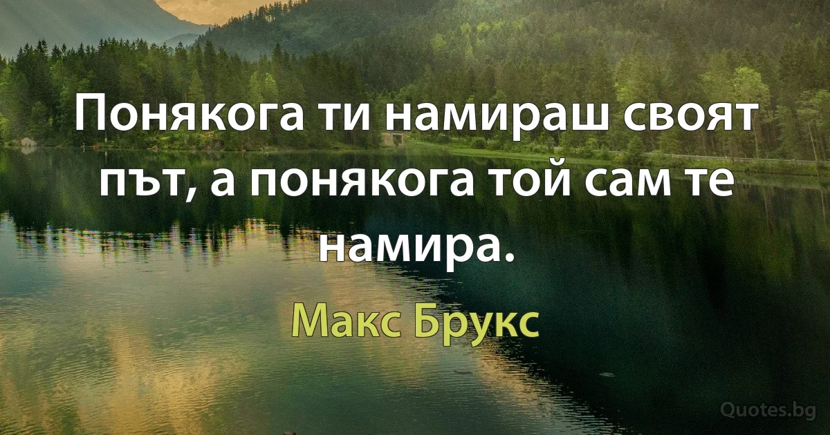 Понякога ти намираш своят път, а понякога той сам те намира. (Макс Брукс)