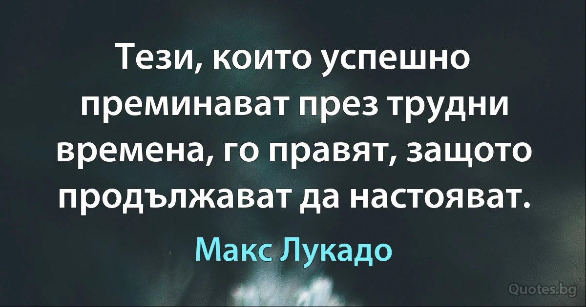 Тези, които успешно преминават през трудни времена, го правят, защото продължават да настояват. (Макс Лукадо)