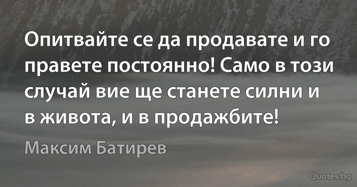 Опитвайте се да продавате и го правете постоянно! Само в този случай вие ще станете силни и в живота, и в продажбите! (Максим Батирев)