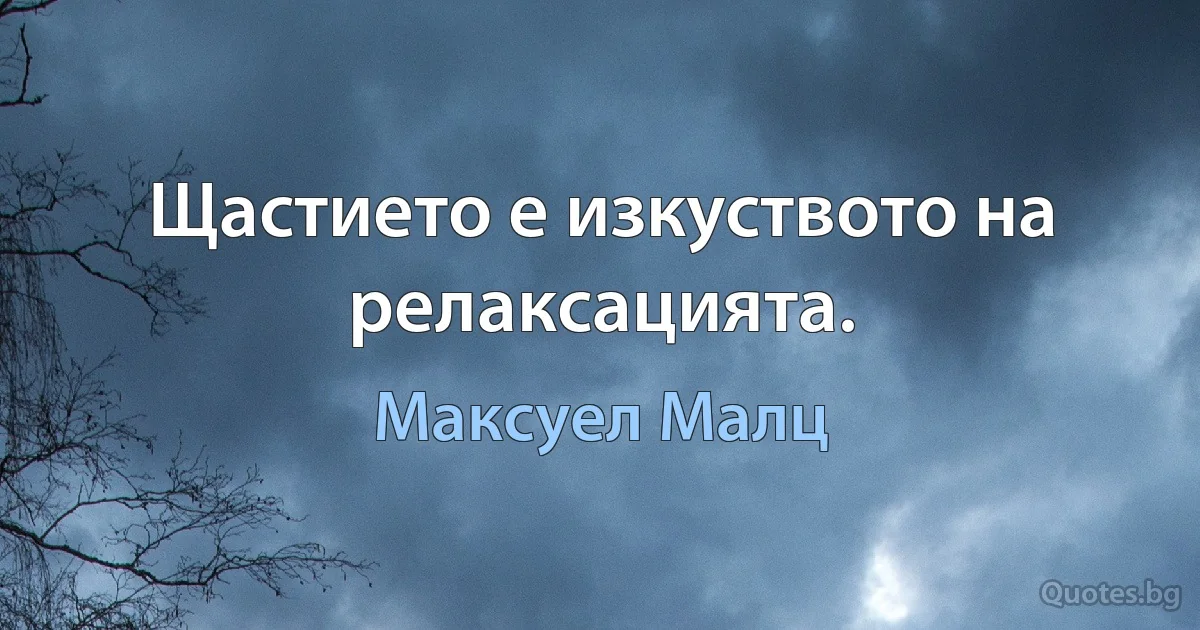 Щастието е изкуството на релаксацията. (Максуел Малц)