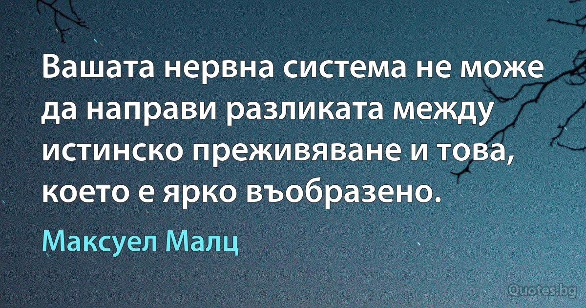 Вашата нервна система не може да направи разликата между истинско преживяване и това, което е ярко въобразено. (Максуел Малц)