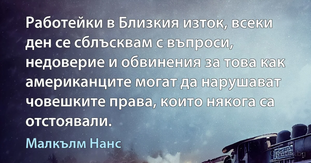 Работейки в Близкия изток, всеки ден се сблъсквам с въпроси, недоверие и обвинения за това как американците могат да нарушават човешките права, които някога са отстоявали. (Малкълм Нанс)