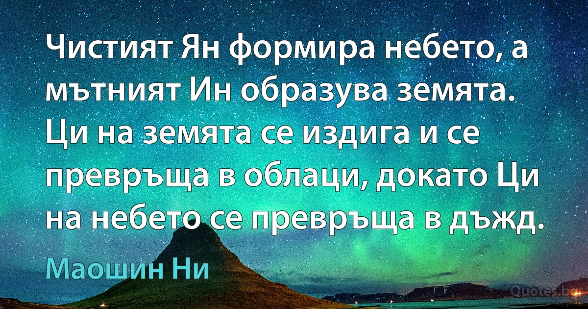 Чистият Ян формира небето, а мътният Ин образува земята. Ци на земята се издига и се превръща в облаци, докато Ци на небето се превръща в дъжд. (Маошин Ни)