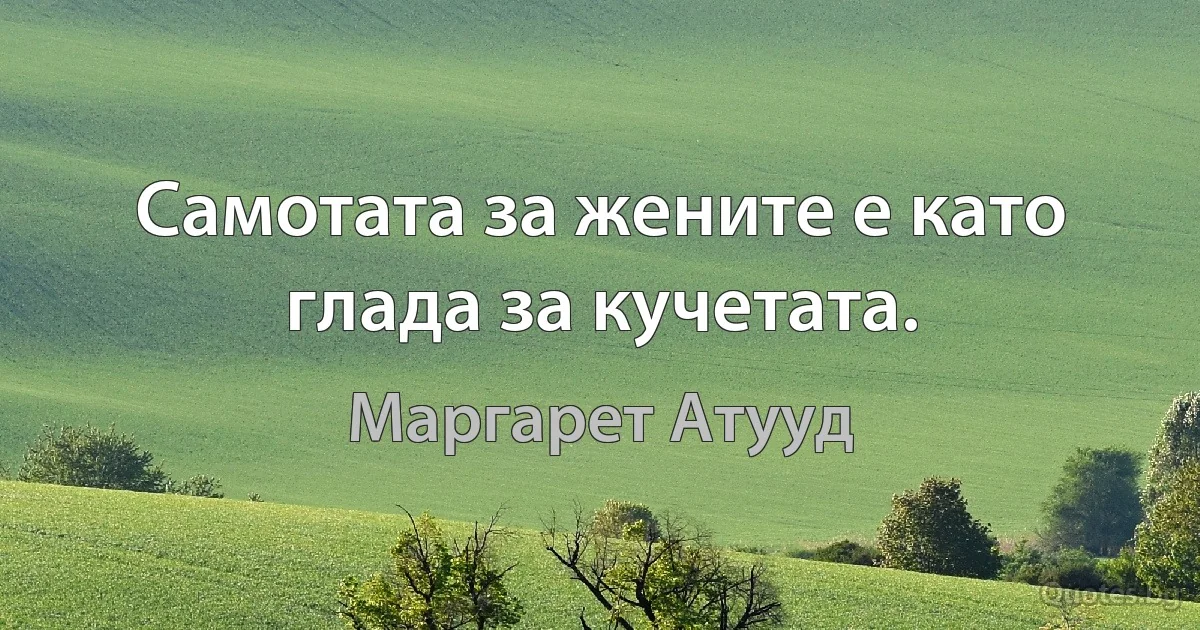 Самотата за жените е като глада за кучетата. (Маргарет Атууд)