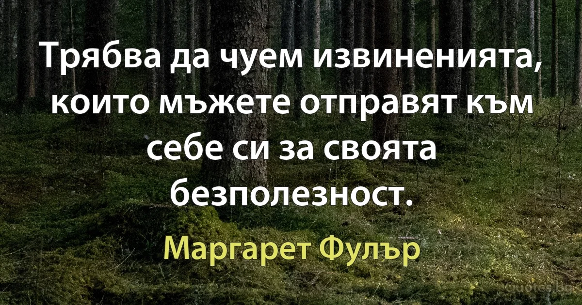 Трябва да чуем извиненията, които мъжете отправят към себе си за своята безполезност. (Маргарет Фулър)