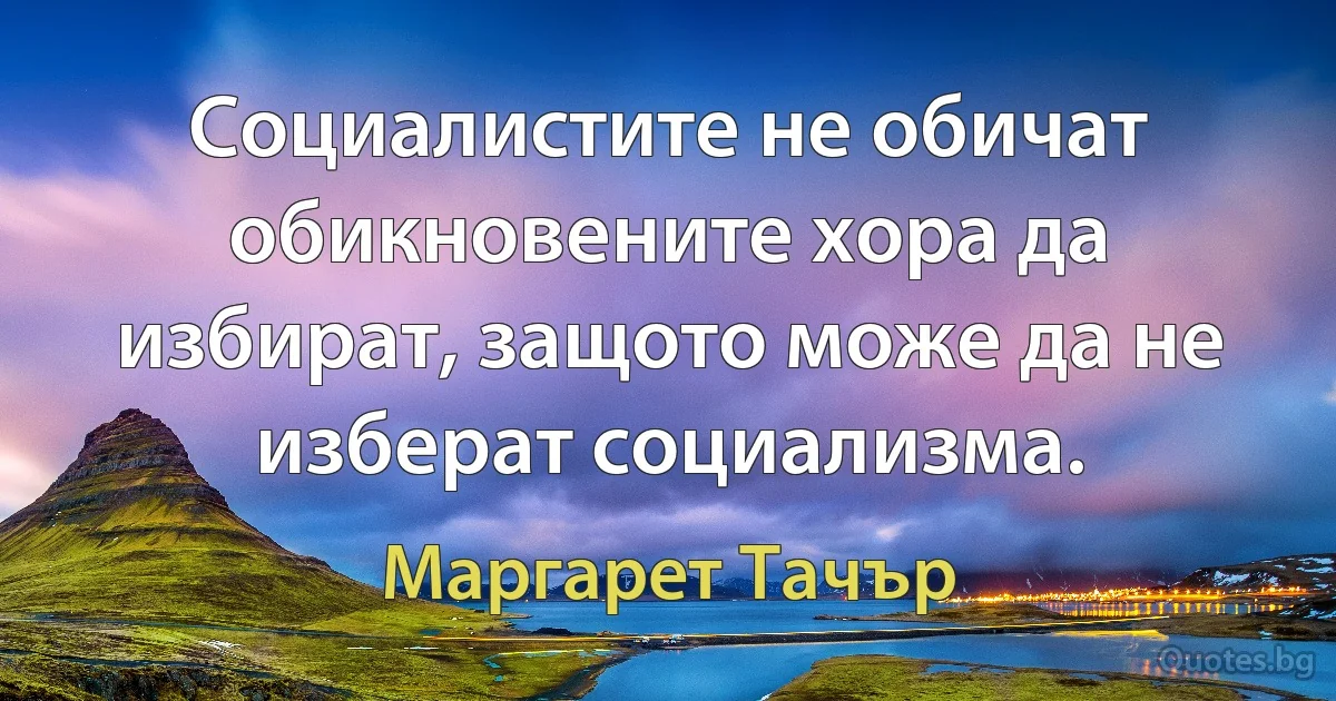 Социалистите не обичат обикновените хора да избират, защото може да не изберат социализма. (Маргарет Тачър)