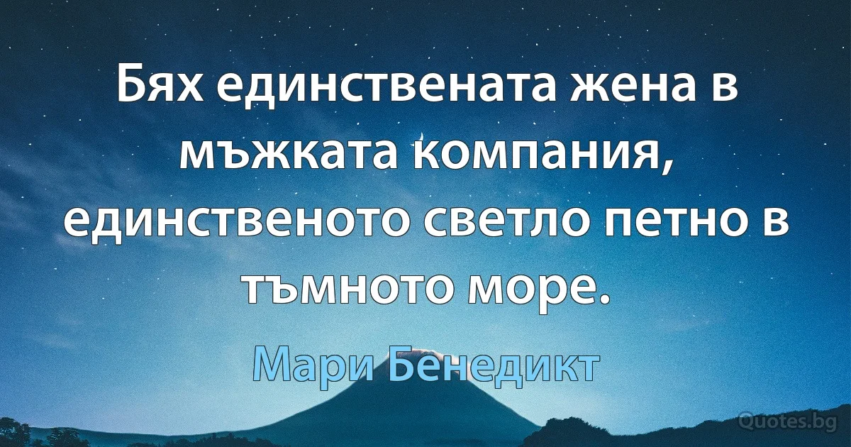 Бях единствената жена в мъжката компания, единственото светло петно в тъмното море. (Мари Бенедикт)