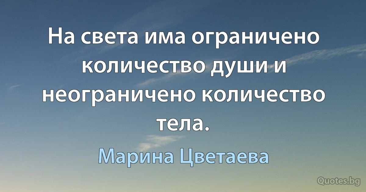 На света има ограничено количество души и неограничено количество тела. (Марина Цветаева)