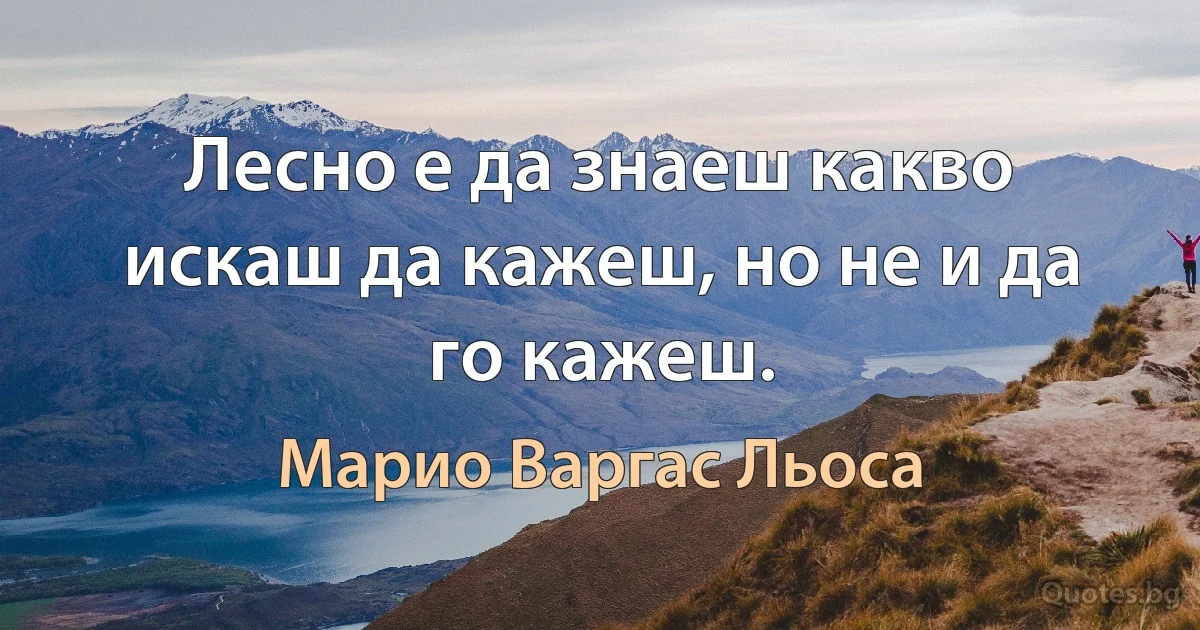 Лесно е да знаеш какво искаш да кажеш, но не и да го кажеш. (Марио Варгас Льоса)