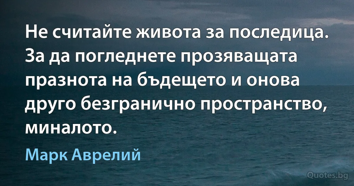 Не считайте живота за последица. За да погледнете прозяващата празнота на бъдещето и онова друго безгранично пространство, миналото. (Марк Аврелий)