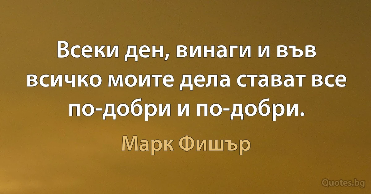 Всеки ден, винаги и във всичко моите дела стават все по-добри и по-добри. (Марк Фишър)