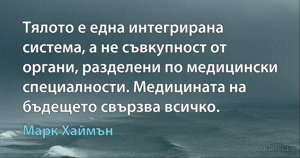 Тялото е една интегрирана система, а не съвкупност от органи, разделени по медицински специалности. Медицината на бъдещето свързва всичко. (Марк Хаймън)