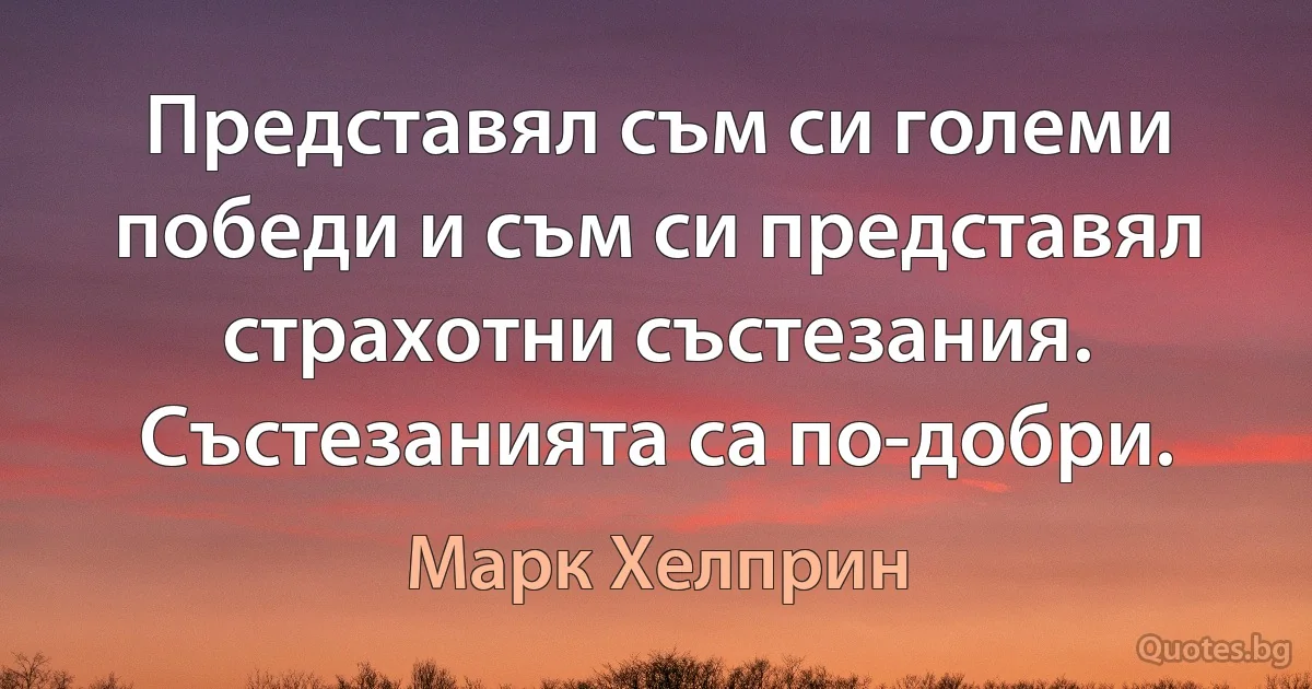 Представял съм си големи победи и съм си представял страхотни състезания. Състезанията са по-добри. (Марк Хелприн)