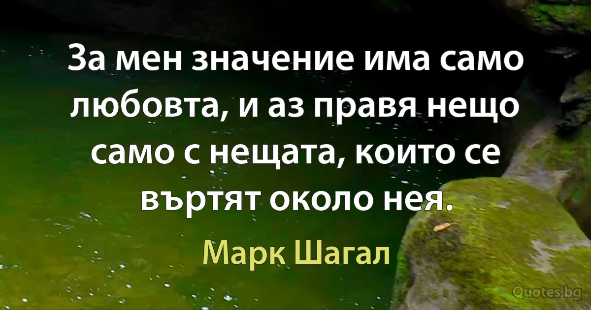 За мен значение има само любовта, и аз правя нещо само с нещата, които се въртят около нея. (Марк Шагал)