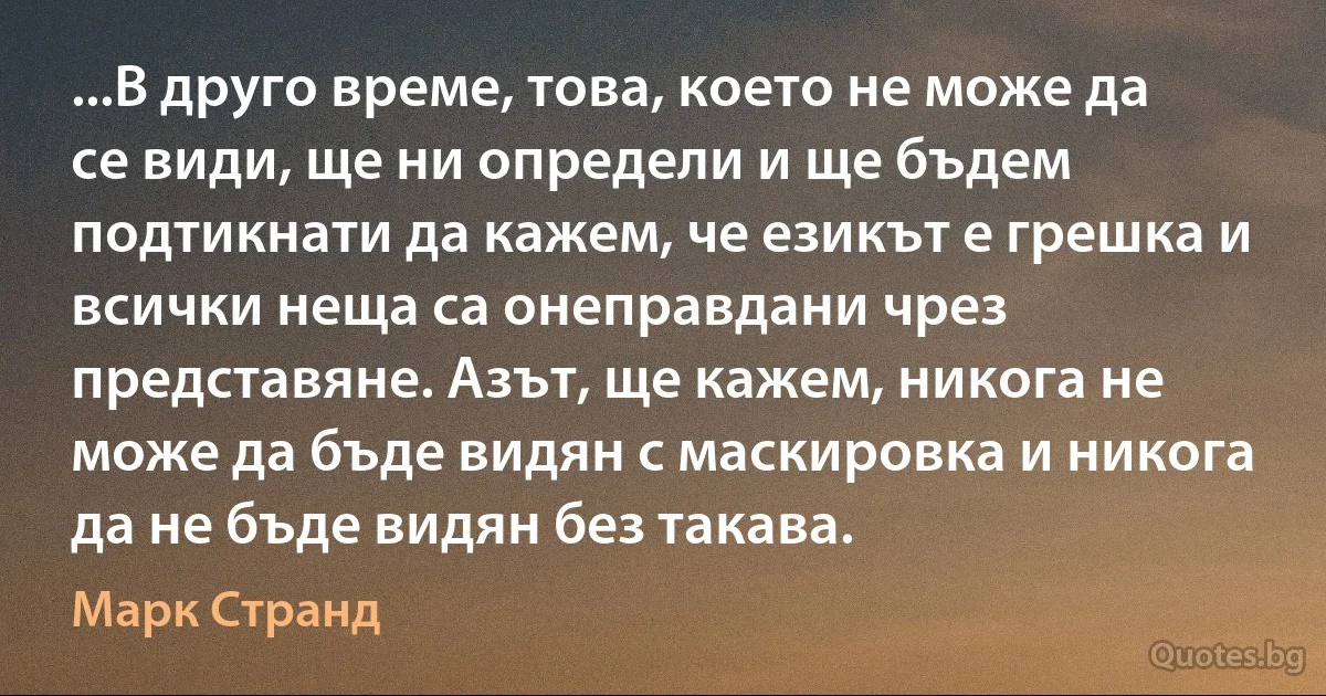 ...В друго време, това, което не може да се види, ще ни определи и ще бъдем подтикнати да кажем, че езикът е грешка и всички неща са онеправдани чрез представяне. Азът, ще кажем, никога не може да бъде видян с маскировка и никога да не бъде видян без такава. (Марк Странд)