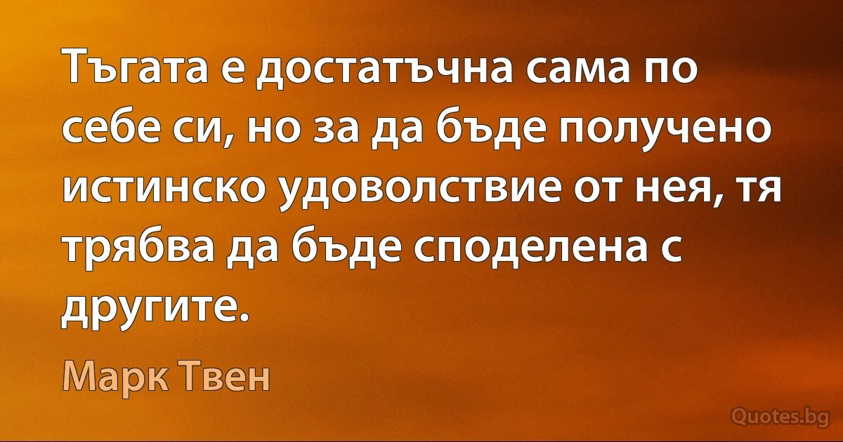 Тъгата е достатъчна сама по себе си, но за да бъде получено истинско удоволствие от нея, тя трябва да бъде споделена с другите. (Марк Твен)