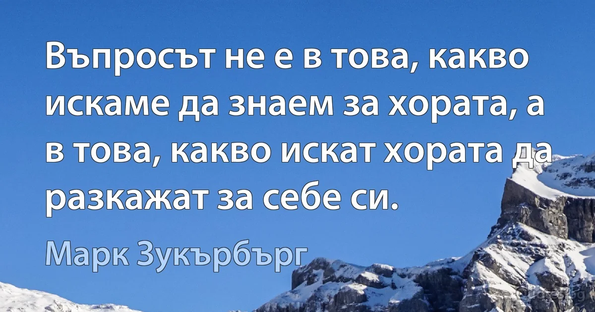 Въпросът не е в това, какво искаме да знаем за хората, а в това, какво искат хората да разкажат за себе си. (Марк Зукърбърг)