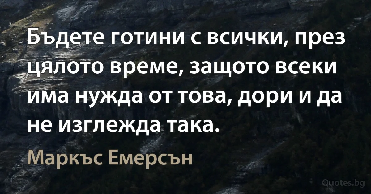 Бъдете готини с всички, през цялото време, защото всеки има нужда от това, дори и да не изглежда така. (Маркъс Емерсън)