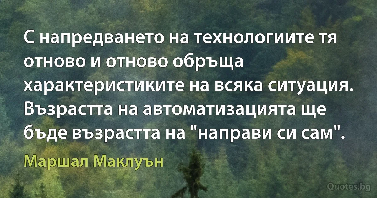 С напредването на технологиите тя отново и отново обръща характеристиките на всяка ситуация. Възрастта на автоматизацията ще бъде възрастта на "направи си сам". (Маршал Маклуън)