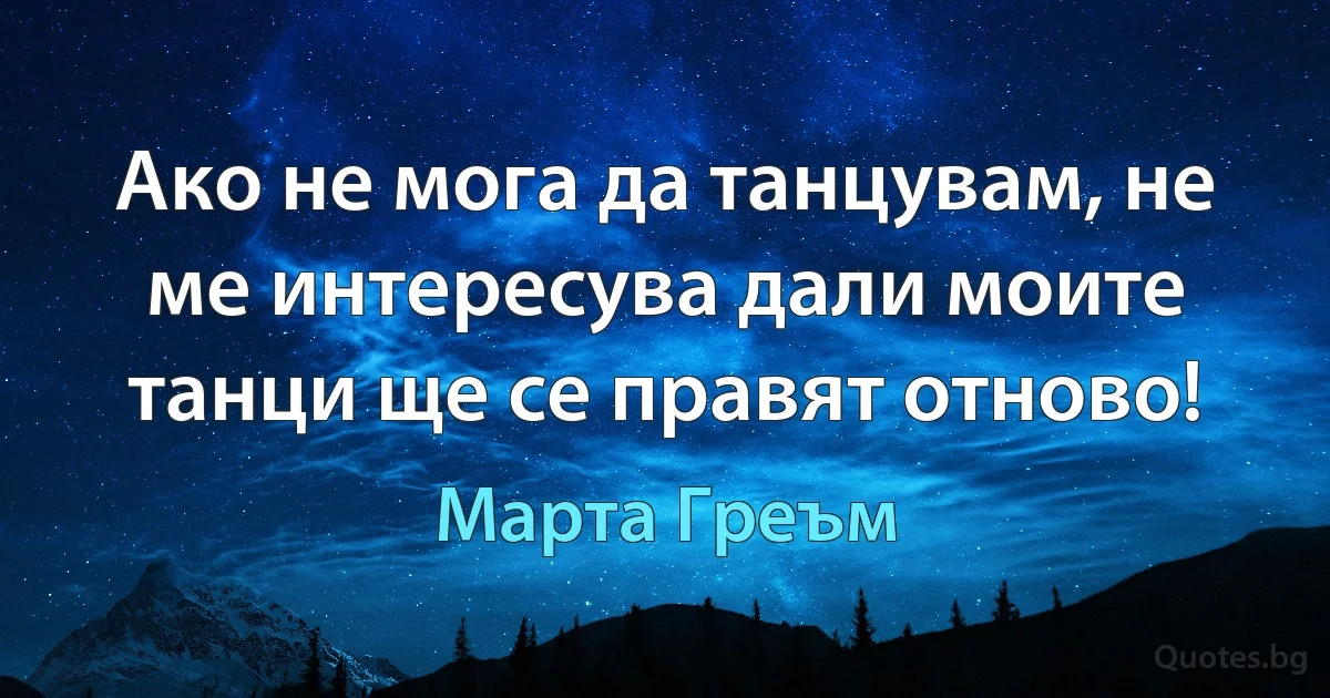 Ако не мога да танцувам, не ме интересува дали моите танци ще се правят отново! (Марта Греъм)