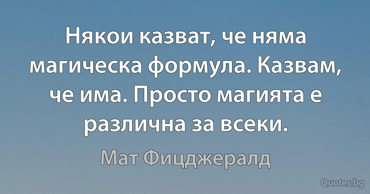 Някои казват, че няма магическа формула. Казвам, че има. Просто магията е различна за всеки. (Мат Фицджералд)