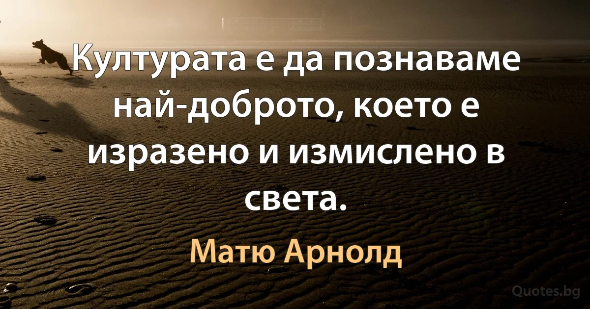 Културата е да познаваме най-доброто, което е изразено и измислено в света. (Матю Арнолд)