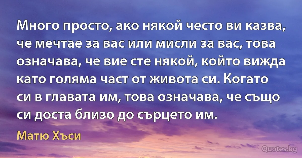 Много просто, ако някой често ви казва, че мечтае за вас или мисли за вас, това означава, че вие сте някой, който вижда като голяма част от живота си. Когато си в главата им, това означава, че също си доста близо до сърцето им. (Матю Хъси)