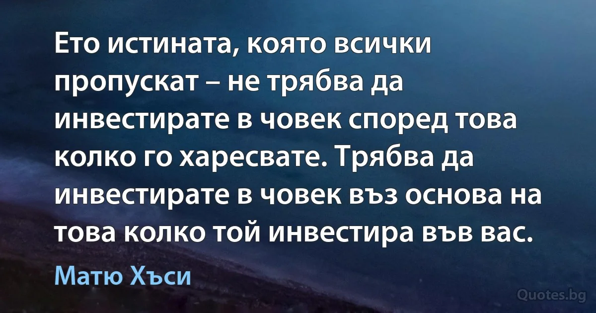 Ето истината, която всички пропускат – не трябва да инвестирате в човек според това колко го харесвате. Трябва да инвестирате в човек въз основа на това колко той инвестира във вас. (Матю Хъси)