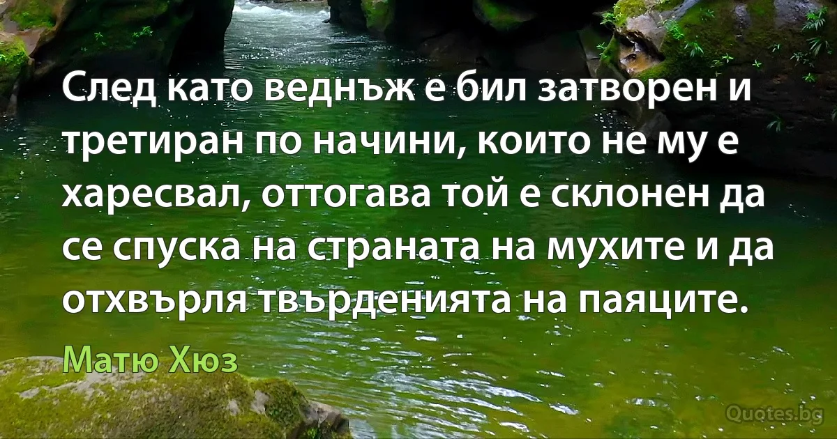 След като веднъж е бил затворен и третиран по начини, които не му е харесвал, оттогава той е склонен да се спуска на страната на мухите и да отхвърля твърденията на паяците. (Матю Хюз)