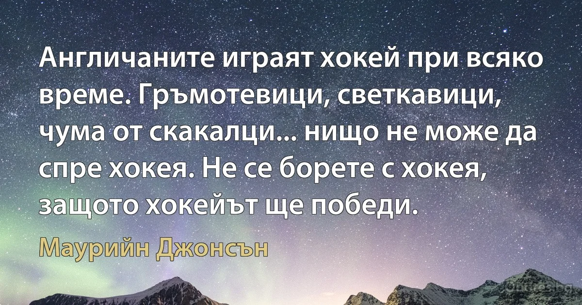 Англичаните играят хокей при всяко време. Гръмотевици, светкавици, чума от скакалци... нищо не може да спре хокея. Не се борете с хокея, защото хокейът ще победи. (Маурийн Джонсън)