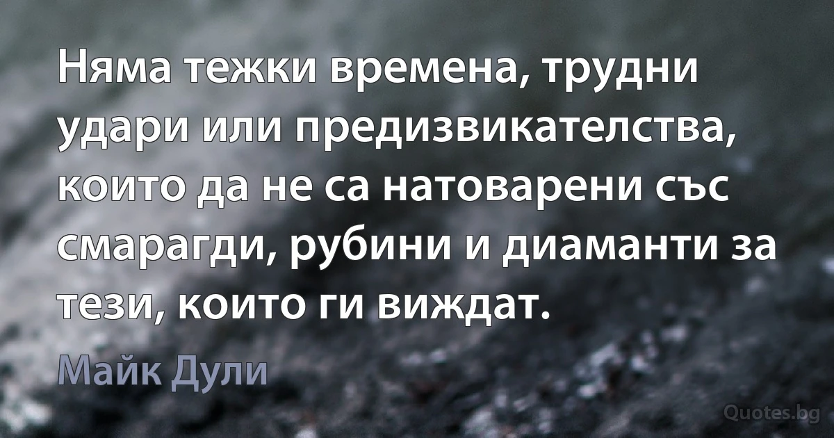 Няма тежки времена, трудни удари или предизвикателства, които да не са натоварени със смарагди, рубини и диаманти за тези, които ги виждат. (Майк Дули)