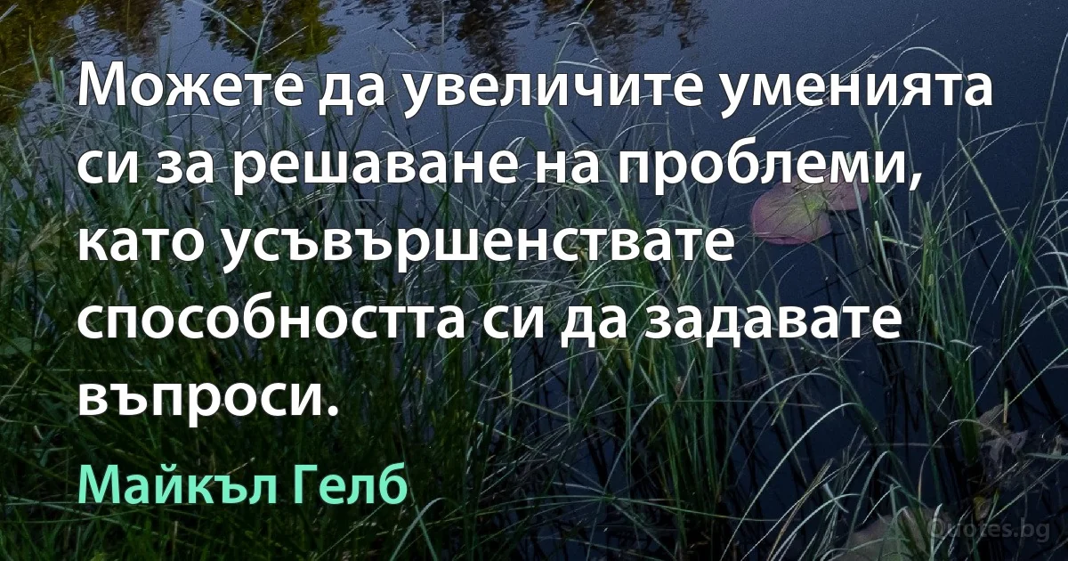 Можете да увеличите уменията си за решаване на проблеми, като усъвършенствате способността си да задавате въпроси. (Майкъл Гелб)