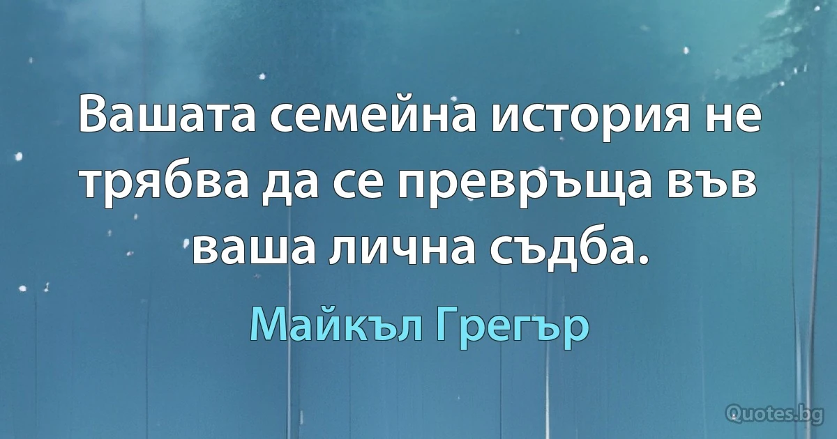 Вашата семейна история не трябва да се превръща във ваша лична съдба. (Майкъл Грегър)