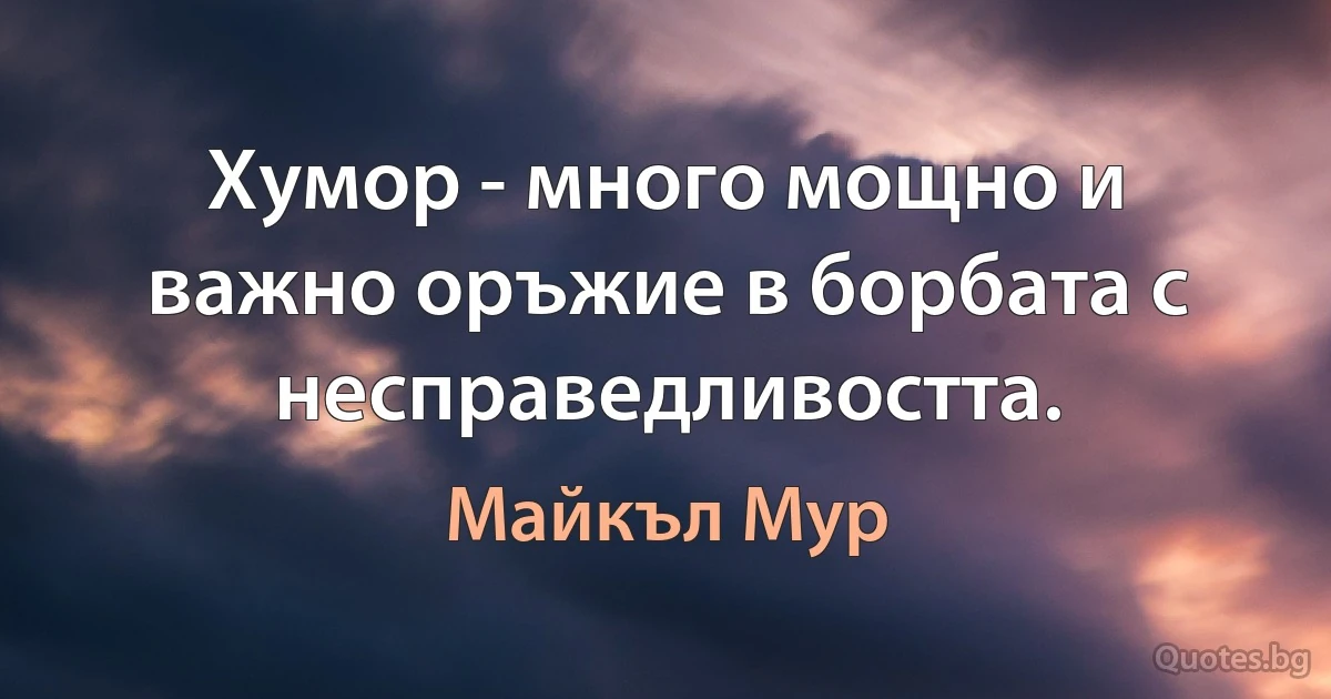 Хумор - много мощно и важно оръжие в борбата с несправедливостта. (Майкъл Мур)