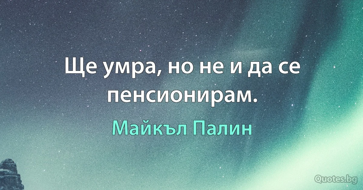 Ще умра, но не и да се пенсионирам. (Майкъл Палин)