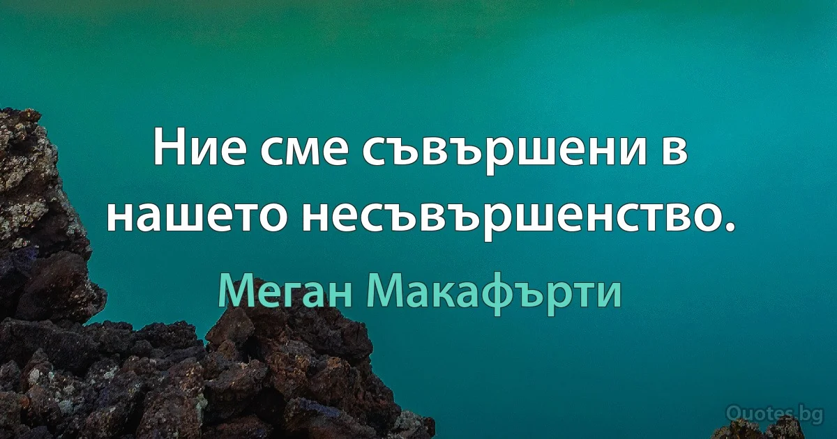 Ние сме съвършени в нашето несъвършенство. (Меган Макафърти)