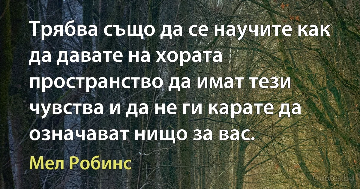 Трябва също да се научите как да давате на хората пространство да имат тези чувства и да не ги карате да означават нищо за вас. (Мел Робинс)