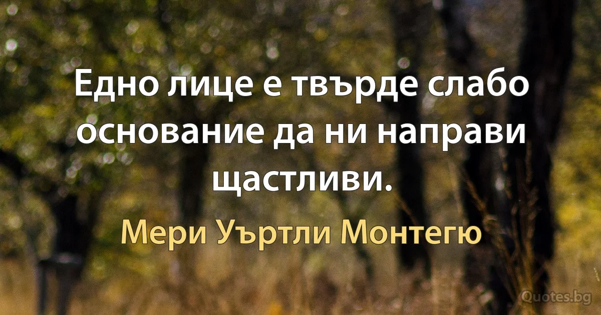 Едно лице е твърде слабо основание да ни направи щастливи. (Мери Уъртли Монтегю)