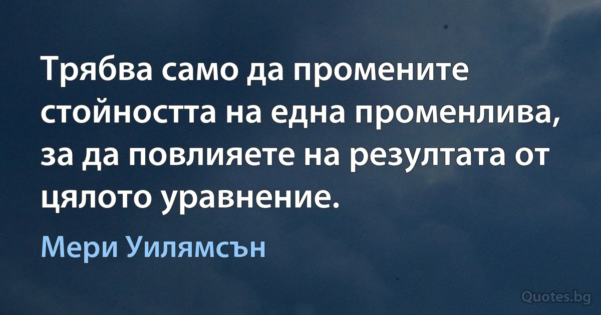 Трябва само да промените стойността на една променлива, за да повлияете на резултата от цялото уравнение. (Мери Уилямсън)